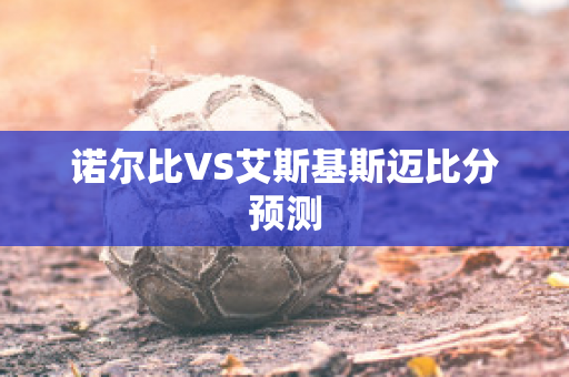 诺尔比VS艾斯基斯迈比分预测