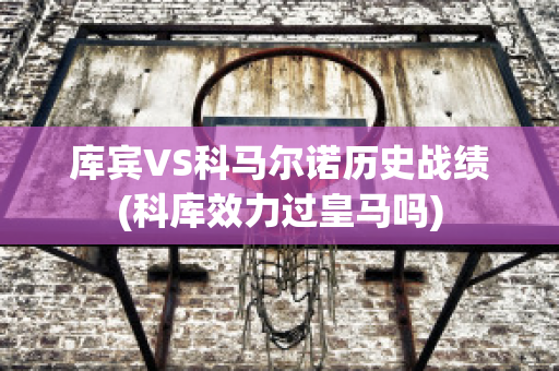 库宾VS科马尔诺历史战绩(科库效力过皇马吗)