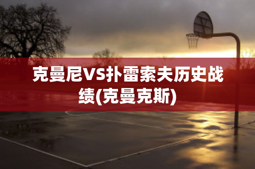 克曼尼VS扑雷索夫历史战绩(克曼克斯)