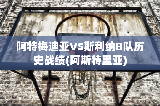 阿特梅迪亚VS斯利纳B队历史战绩(阿斯特里亚)