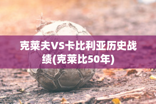 克莱夫VS卡比利亚历史战绩(克莱比50年)