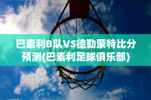 巴素利B队VS德勒蒙特比分预测(巴素利足球俱乐部)