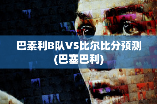 巴素利B队VS比尔比分预测(巴塞巴利)