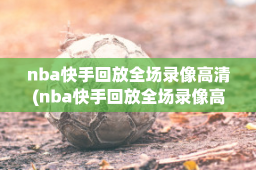 nba快手回放全场录像高清(nba快手回放全场录像高清免费)