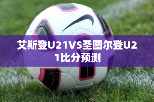 艾斯登U21VS圣图尔登U21比分预测