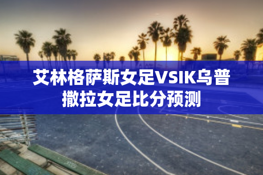 艾林格萨斯女足VSIK乌普撒拉女足比分预测