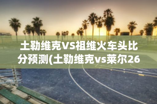 土勒维克VS祖维火车头比分预测(土勒维克vs莱尔26:0)