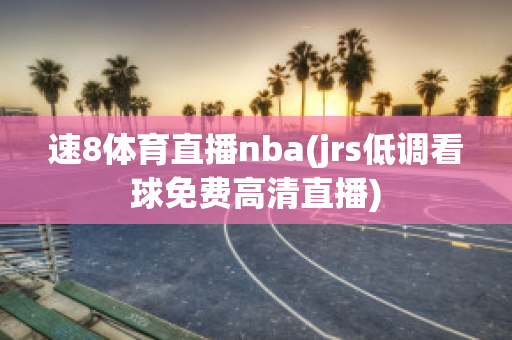 速8体育直播nba(jrs低调看球免费高清直播)