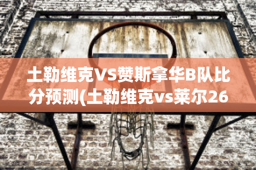 土勒维克VS赞斯拿华B队比分预测(土勒维克vs莱尔26:0)