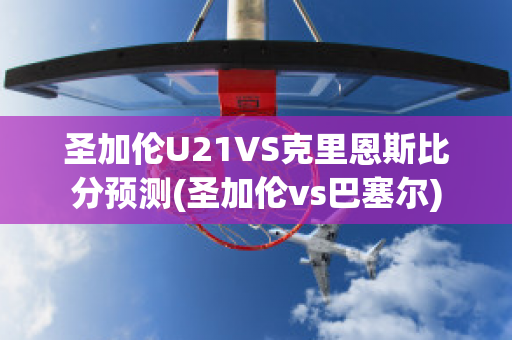 圣加伦U21VS克里恩斯比分预测(圣加伦vs巴塞尔)