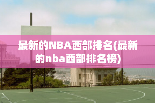 最新的NBA西部排名(最新的nba西部排名榜)