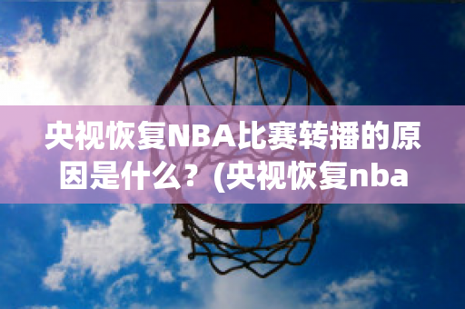 央视恢复NBA比赛转播的原因是什么？(央视恢复nba比赛转播的原因是什么意思)