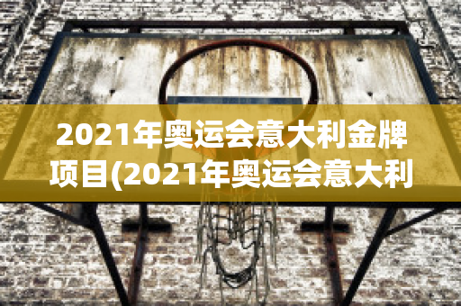 2021年奥运会意大利金牌项目(2021年奥运会意大利金牌项目是什么)