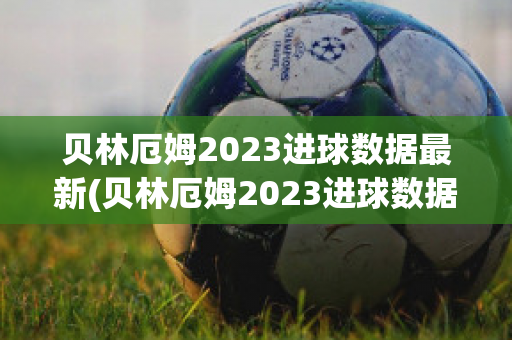 贝林厄姆2023进球数据最新(贝林厄姆2023进球数据最新)