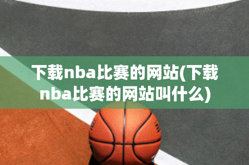 下载nba比赛的网站(下载nba比赛的网站叫什么)