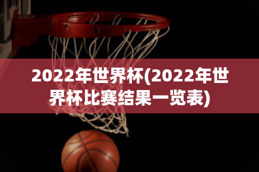 2022年世界杯(2022年世界杯比赛结果一览表)