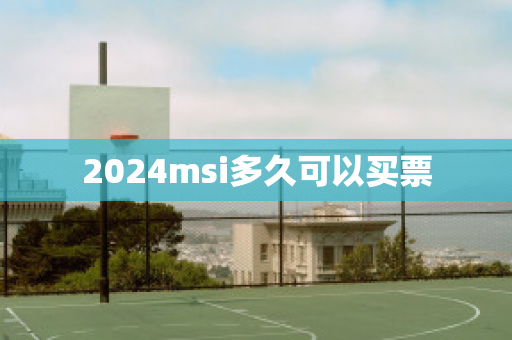 2024msi多久可以买票