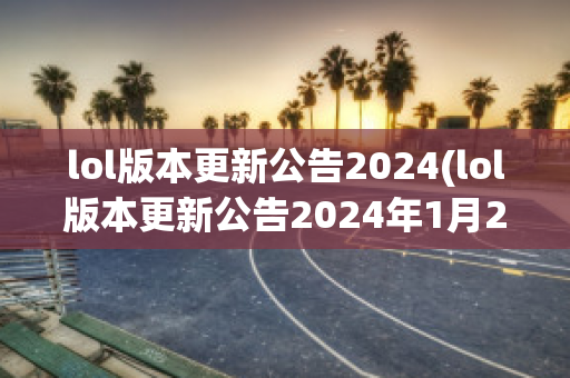 lol版本更新公告2024(lol版本更新公告2024年1月25日)