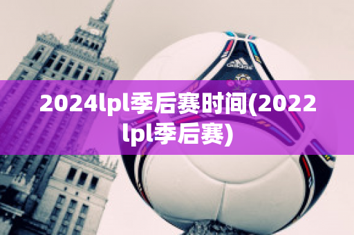 2024lpl季后赛时间(2022lpl季后赛)