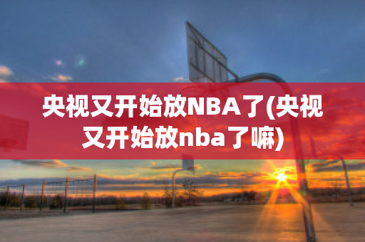 央视又开始放NBA了(央视又开始放nba了嘛)