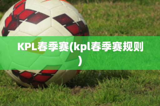 KPL春季赛(kpl春季赛规则)