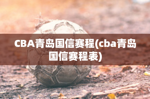 CBA青岛国信赛程(cba青岛国信赛程表)