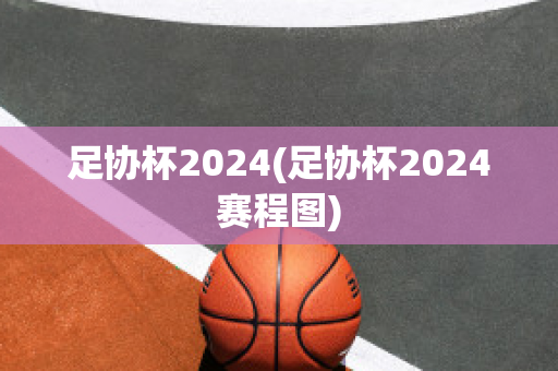 足协杯2024(足协杯2024赛程图)