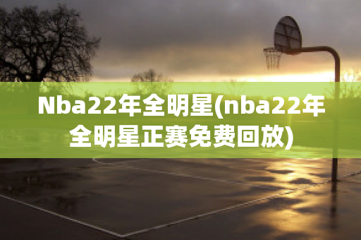 Nba22年全明星(nba22年全明星正赛免费回放)