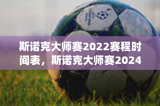 斯诺克大师赛2022赛程时间表，斯诺克大师赛2024赛程表(斯诺克大师赛2021最新战况)