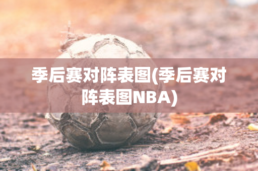 季后赛对阵表图(季后赛对阵表图NBA)