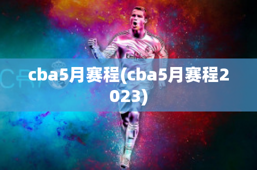 cba5月赛程(cba5月赛程2023)