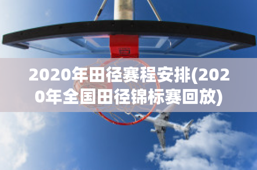 2020年田径赛程安排(2020年全国田径锦标赛回放)