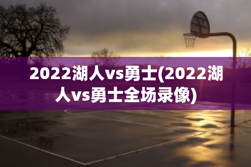 2022湖人vs勇士(2022湖人vs勇士全场录像)