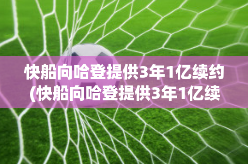 快船向哈登提供3年1亿续约(快船向哈登提供3年1亿续约的球员)