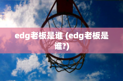 edg老板是谁 (edg老板是谁?)