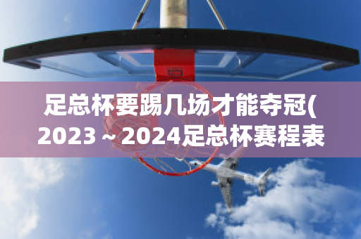 足总杯要踢几场才能夺冠(2023～2024足总杯赛程表)