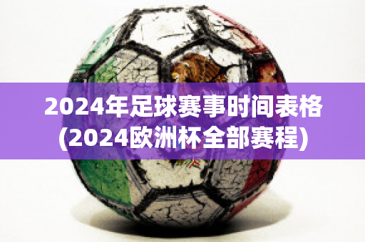 2024年足球赛事时间表格(2024欧洲杯全部赛程)