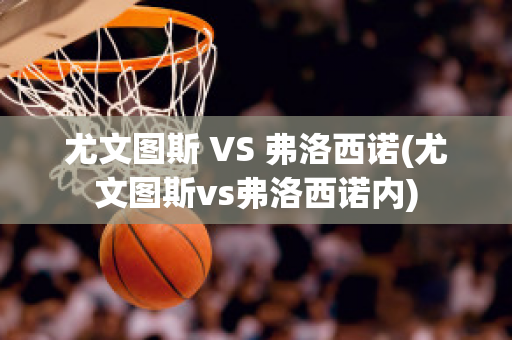 尤文图斯 VS 弗洛西诺(尤文图斯vs弗洛西诺内)