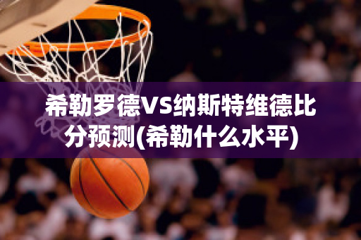 希勒罗德VS纳斯特维德比分预测(希勒什么水平)