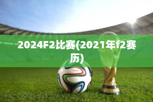 2024F2比赛(2021年f2赛历)