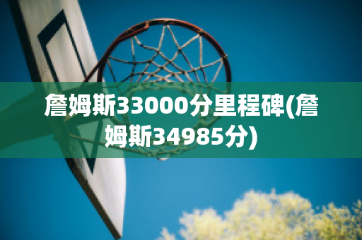 詹姆斯33000分里程碑(詹姆斯34985分)