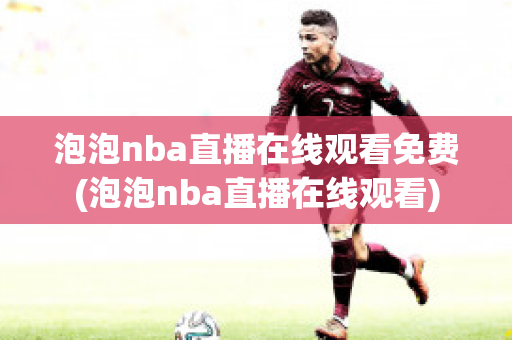 泡泡nba直播在线观看免费(泡泡nba直播在线观看)