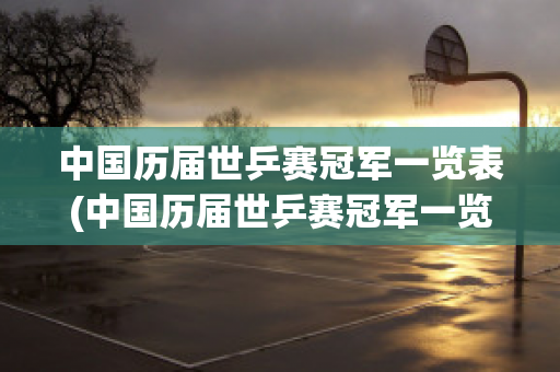 中国历届世乒赛冠军一览表(中国历届世乒赛冠军一览表)