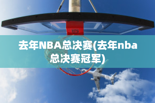 去年NBA总决赛(去年nba总决赛冠军)