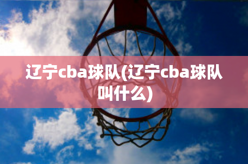 辽宁cba球队(辽宁cba球队叫什么)