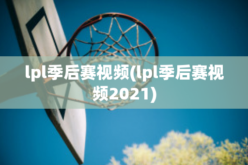 lpl季后赛视频(lpl季后赛视频2021)