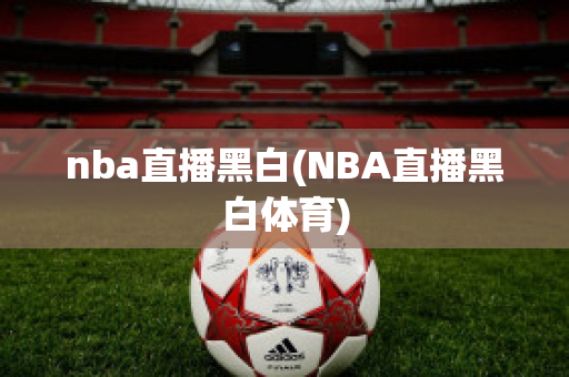 nba直播黑白(NBA直播黑白体育)