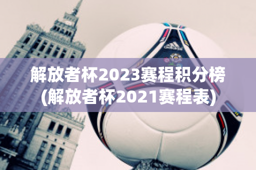 解放者杯2023赛程积分榜(解放者杯2021赛程表)