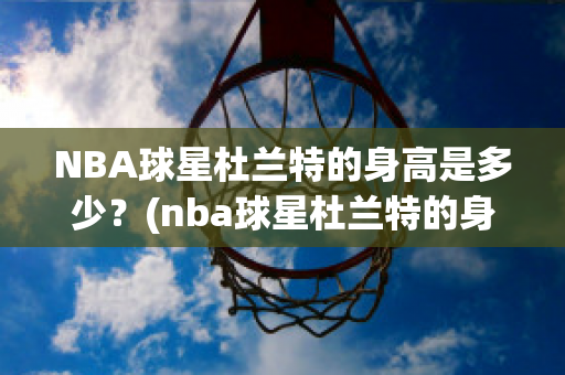 NBA球星杜兰特的身高是多少？(nba球星杜兰特的身高是多少米)