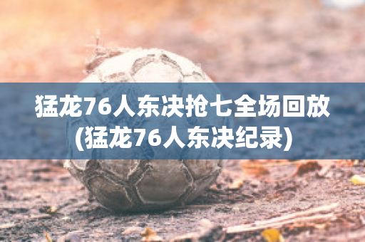 猛龙76人东决抢七全场回放(猛龙76人东决纪录)